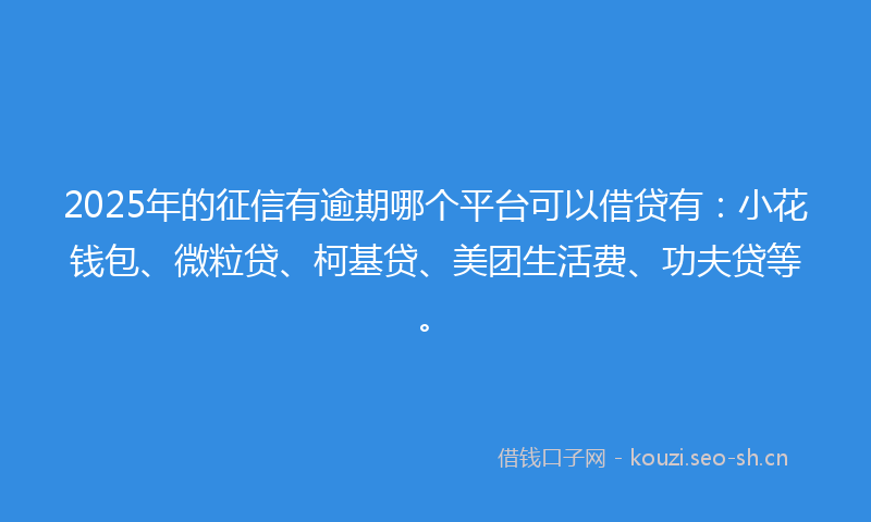 2025年的征信有逾期哪个平台可以借贷有：小花钱包、微粒贷、柯基贷、美团生活费、功夫贷等。