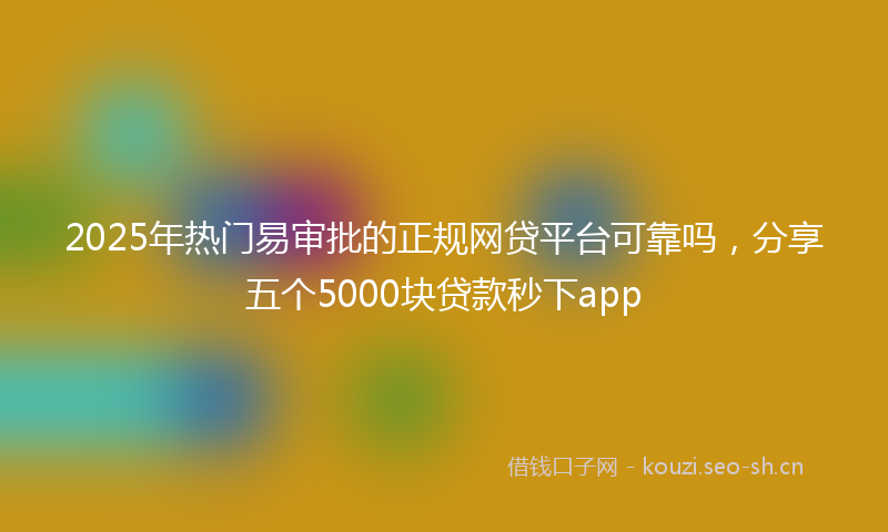 2025年热门易审批的正规网贷平台可靠吗,分享五个5000块贷款秒下app