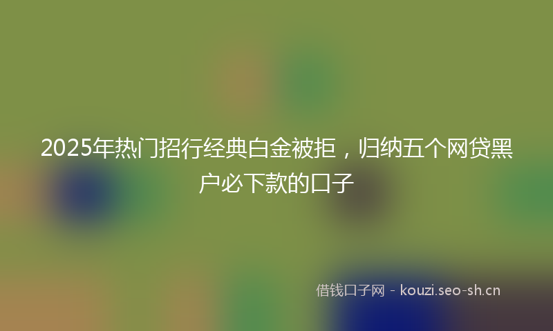 2025年热门招行经典白金被拒，归纳五个网贷黑户必下款的口子