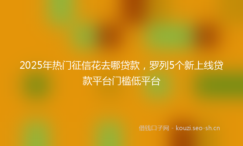 2025年热门征信花去哪贷款，罗列5个新上线贷款平台门槛低平台