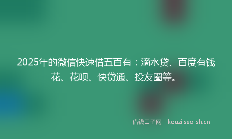2025年的微信快速借五百有：滴水贷、百度有钱花、花呗、快贷通、投友圈等。