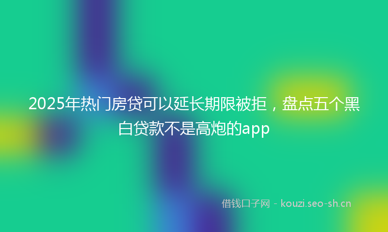 2025年热门房贷可以延长期限被拒，盘点五个黑白贷款不是高炮的app
