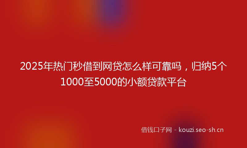 2025年热门秒借到网贷怎么样可靠吗，归纳5个1000至5000的小额贷款平台