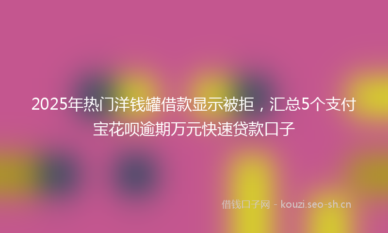 2025年热门洋钱罐借款显示被拒，汇总5个支付宝花呗逾期万元快速贷款口子