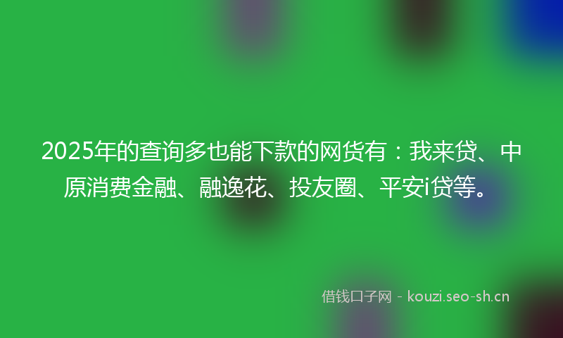 2025年的查询多也能下款的网货有：我来贷、中原消费金融、融逸花、投友圈、平安i贷等。