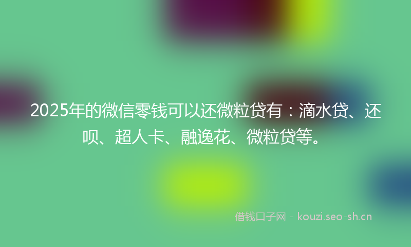 2025年的微信零钱可以还微粒贷有：滴水贷、还呗、超人卡、融逸花、微粒贷等。
