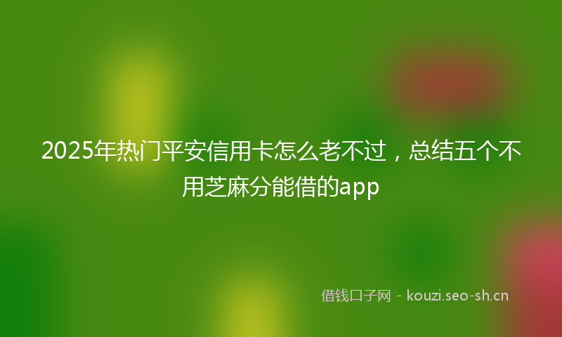 2025年热门平安信用卡怎么老不过，总结五个不用芝麻分能借的app