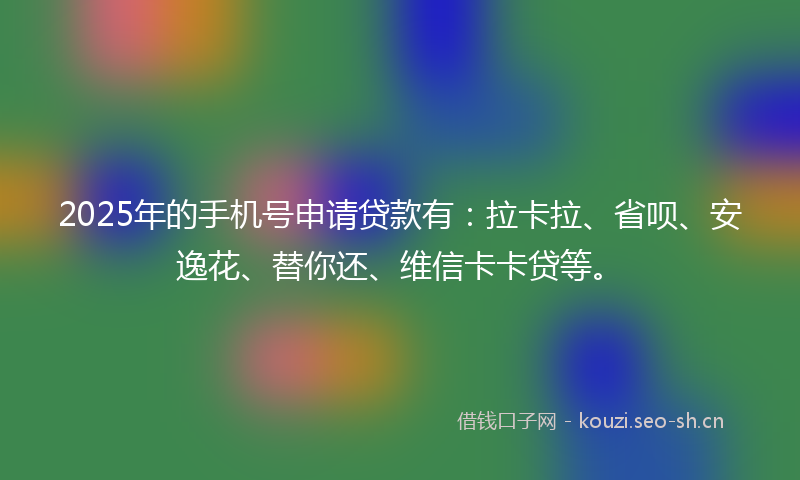 2025年的手机号申请贷款有：拉卡拉、省呗、安逸花、替你还、维信卡卡贷等。