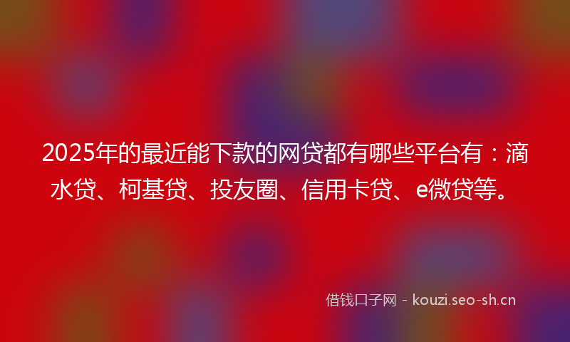 2025年的最近能下款的网贷都有哪些平台有：滴水贷、柯基贷、投友圈、信用卡贷、e微贷等。