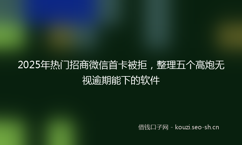 2025年热门招商微信首卡被拒,整理五个高炮无视逾期能下的软件