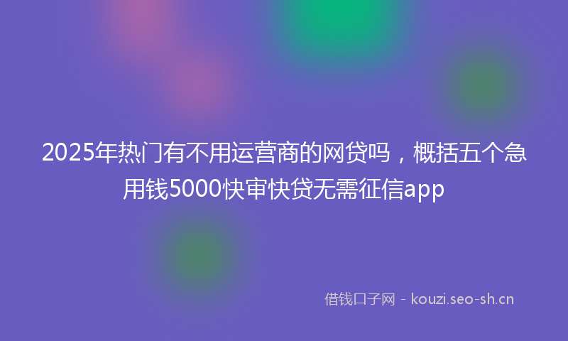 2025年热门有不用运营商的网贷吗，概括五个急用钱5000快审快贷无需征信app