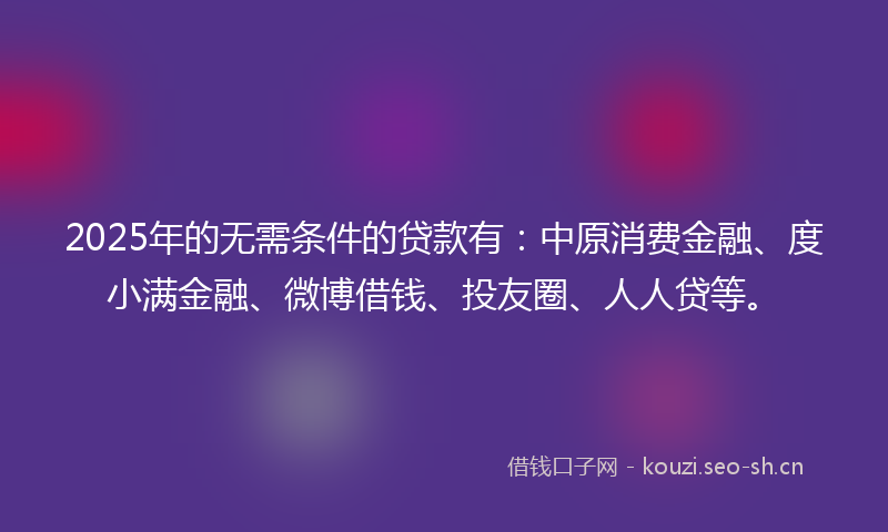2025年的无需条件的贷款有:中原消费金融、度小满金融、微博借钱、投友圈、人人贷等。