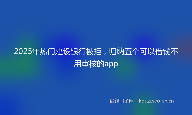 2025年热门建设银行被拒，归纳五个可以借钱不用审核的app