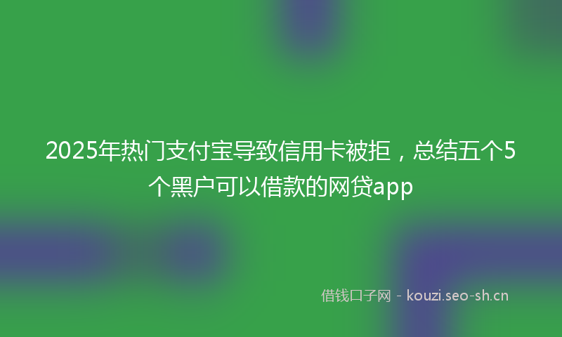 2025年热门支付宝导致信用卡被拒，总结五个5个黑户可以借款的网贷app