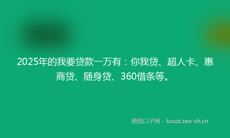 2025年的我要贷款一万有：你我贷、超人卡、惠商贷、随身贷、360借条等。