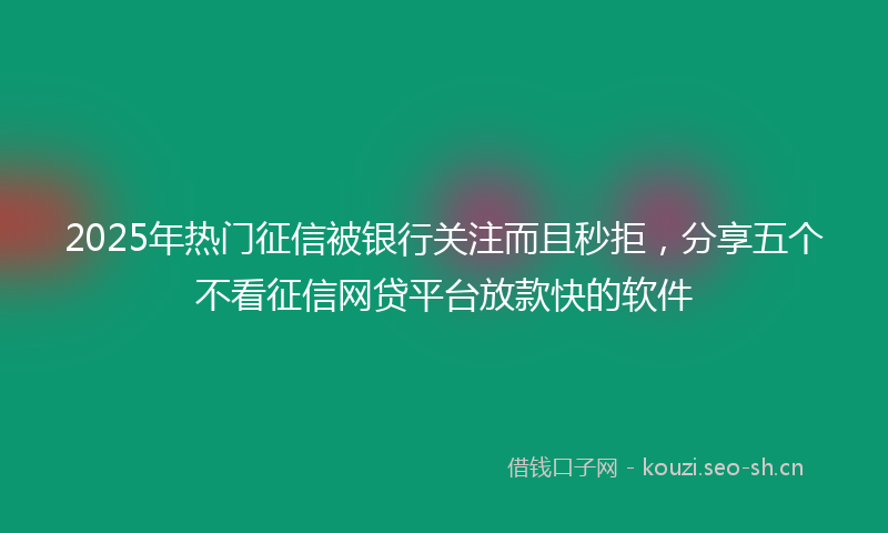 2025年热门征信被银行关注而且秒拒，分享五个不看征信网贷平台放款快的软件