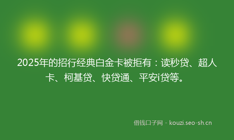 2025年的招行经典白金卡被拒有：读秒贷、超人卡、柯基贷、快贷通、平安i贷等。