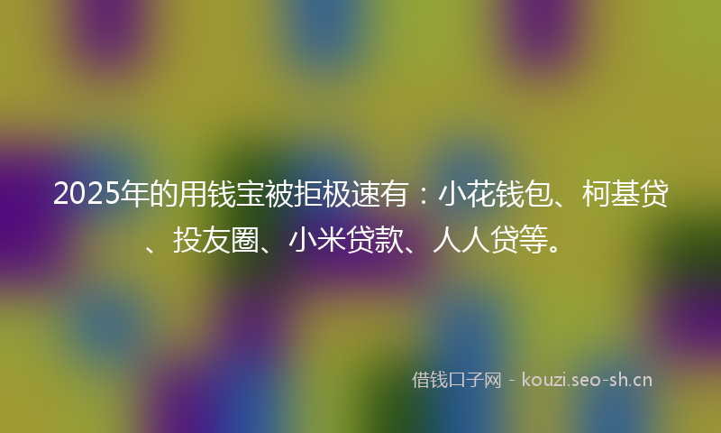 2025年的用钱宝被拒极速有：小花钱包、柯基贷、投友圈、小米贷款、人人贷等。