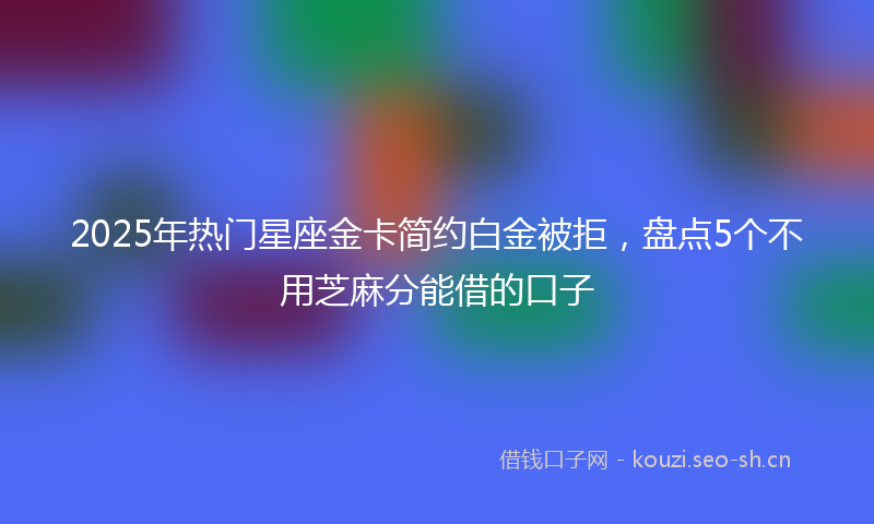 2025年热门星座金卡简约白金被拒，盘点5个不用芝麻分能借的口子