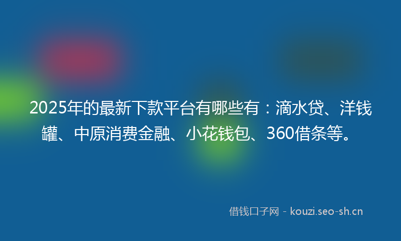 2025年的最新下款平台有哪些有：滴水贷、洋钱罐、中原消费金融、小花钱包、360借条等。