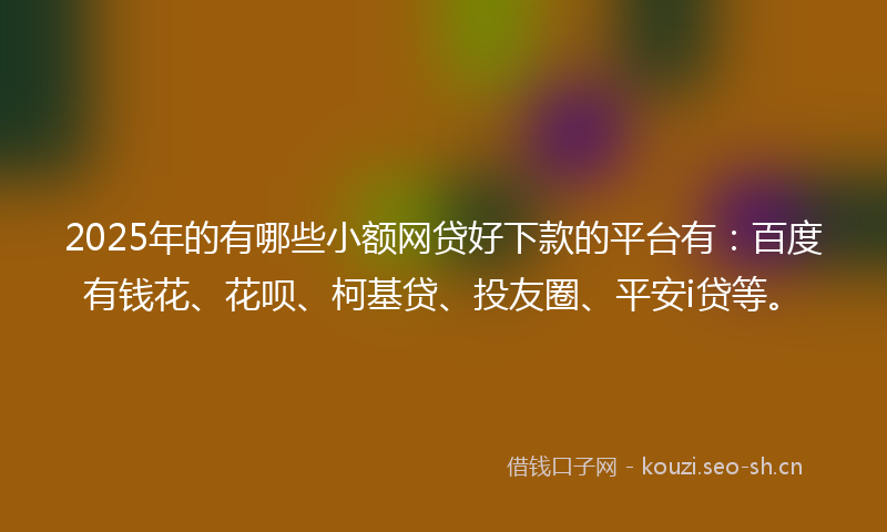 2025年的有哪些小额网贷好下款的平台有：百度有钱花、花呗、柯基贷、投友圈、平安i贷等。
