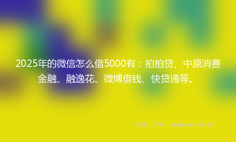 2025年的微信怎么借5000有：拍拍贷、中原消费金融、融逸花、微博借钱、快贷通等。