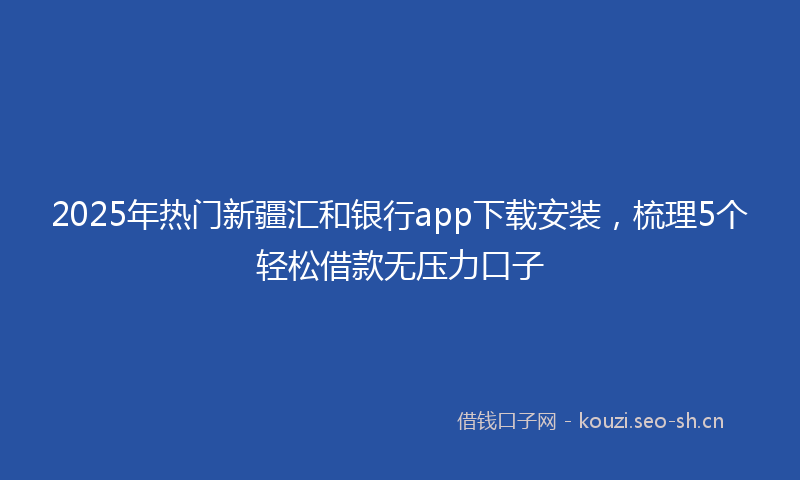 2025年热门新疆汇和银行app下载安装，梳理5个轻松借款无压力口子