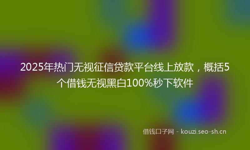 2025年热门无视征信贷款平台线上放款，概括5个借钱无视黑白100%秒下软件