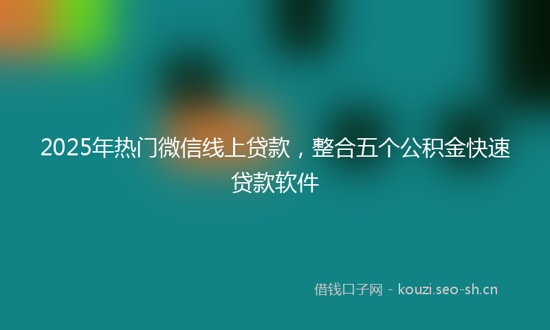 2025年热门微信线上贷款，整合五个公积金快速贷款软件