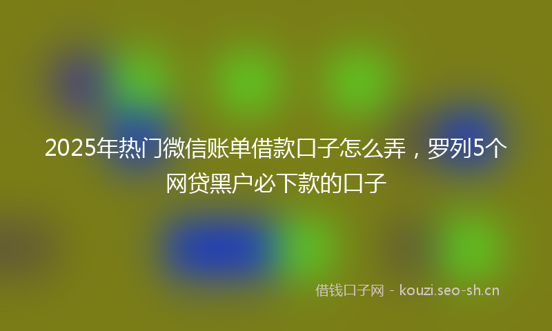 2025年热门微信账单借款口子怎么弄,罗列5个网贷黑户必下款的口子