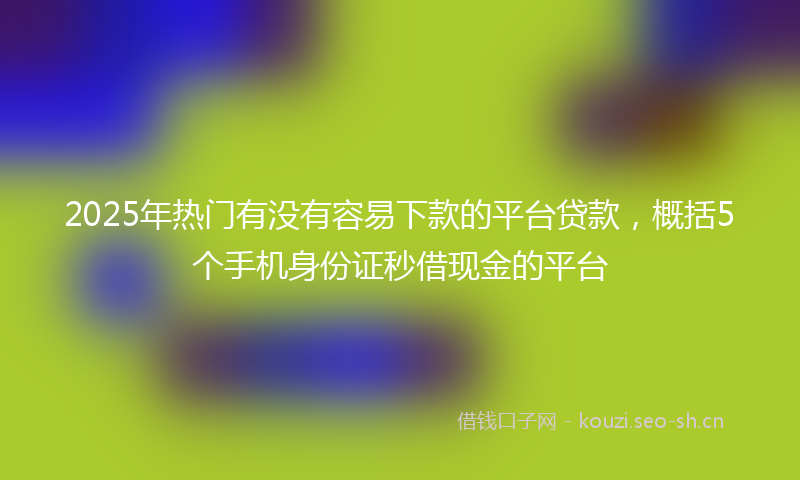2025年热门有没有容易下款的平台贷款，概括5个手机身份证秒借现金的平台