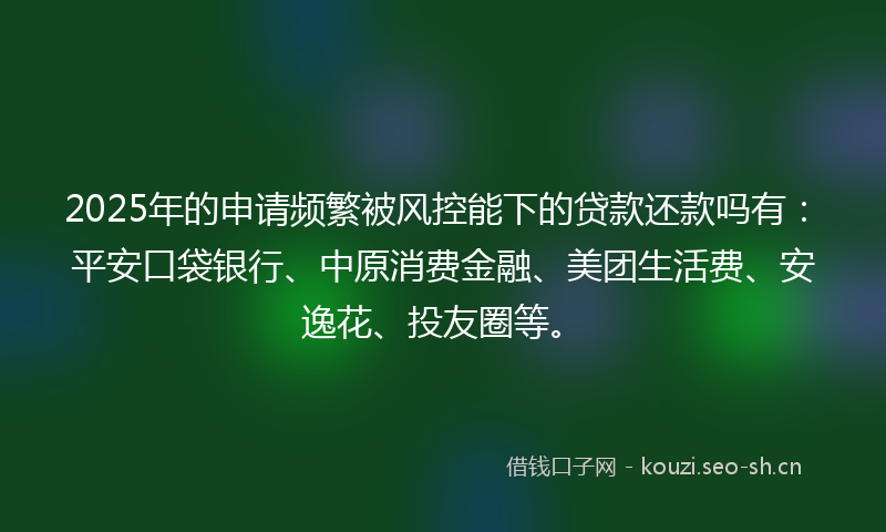 2025年的申请频繁被风控能下的贷款还款吗有:平安口袋银行、中原消费金融、美团生活费、安逸花、投友圈等。