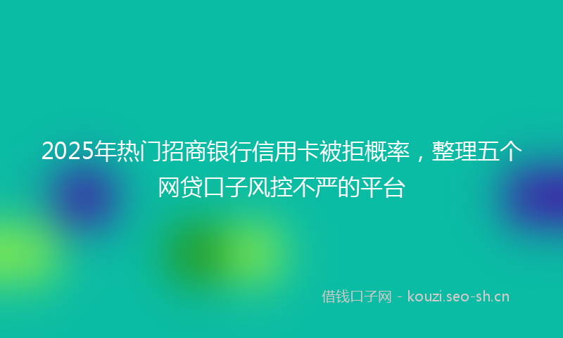 2025年热门招商银行信用卡被拒概率，整理五个网贷口子风控不严的平台