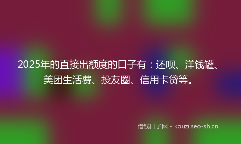 2025年的直接出额度的口子有：还呗、洋钱罐、美团生活费、投友圈、信用卡贷等。