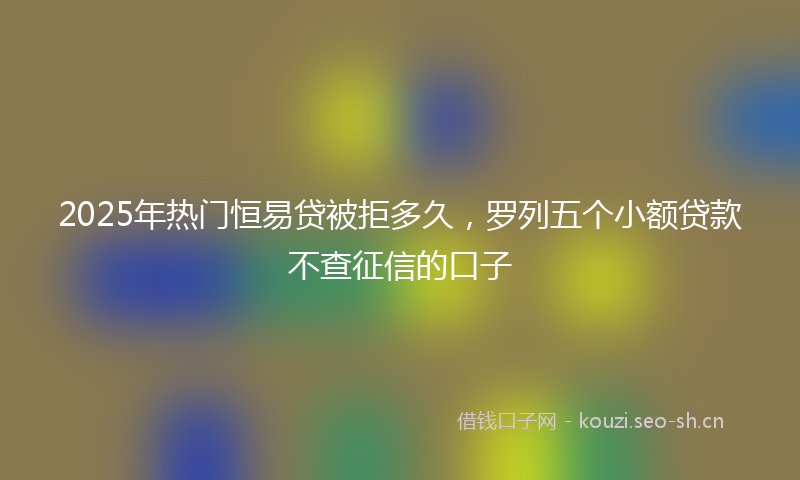 2025年热门恒易贷被拒多久，罗列五个小额贷款不查征信的口子