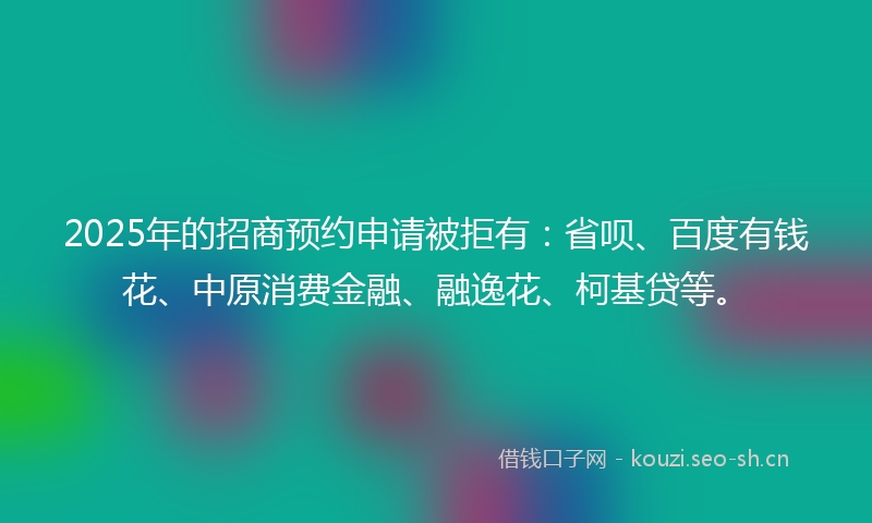 2025年的招商预约申请被拒有：省呗、百度有钱花、中原消费金融、融逸花、柯基贷等。
