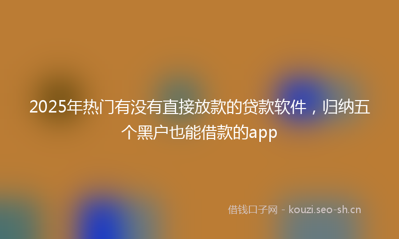 2025年热门有没有直接放款的贷款软件，归纳五个黑户也能借款的app