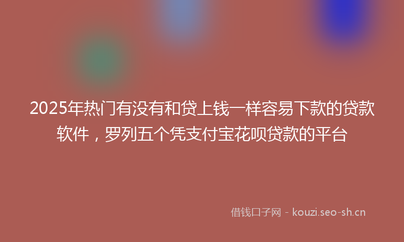 2025年热门有没有和贷上钱一样容易下款的贷款软件，罗列五个凭支付宝花呗贷款的平台