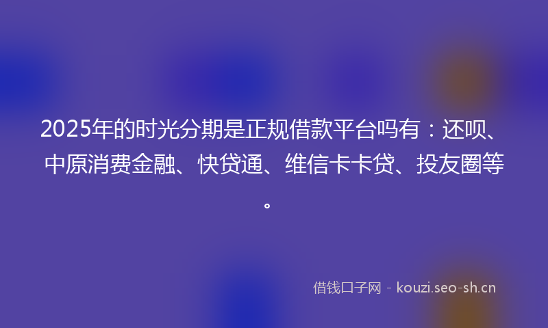 2025年的时光分期是正规借款平台吗有：还呗、中原消费金融、快贷通、维信卡卡贷、投友圈等。