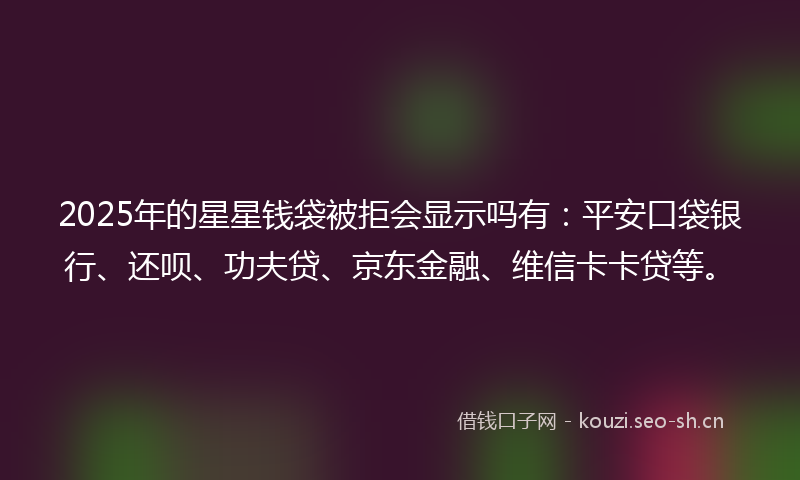 2025年的星星钱袋被拒会显示吗有：平安口袋银行、还呗、功夫贷、京东金融、维信卡卡贷等。