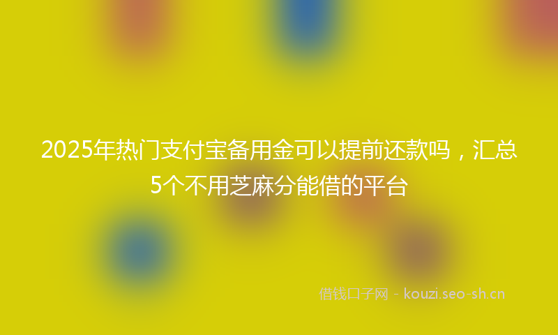 2025年热门支付宝备用金可以提前还款吗，汇总5个不用芝麻分能借的平台