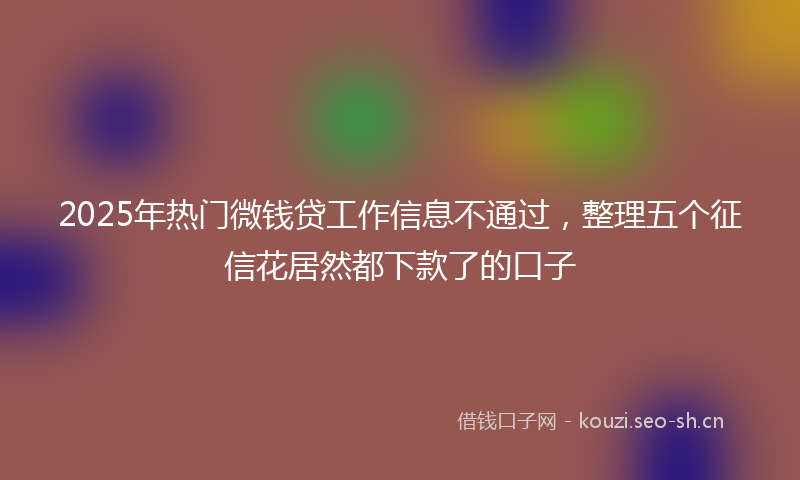 2025年热门微钱贷工作信息不通过，整理五个征信花居然都下款了的口子