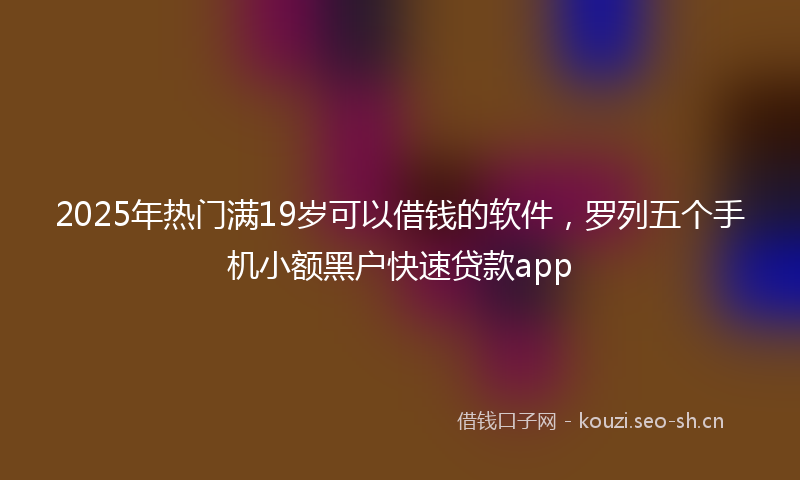 2025年热门满19岁可以借钱的软件，罗列五个手机小额黑户快速贷款app