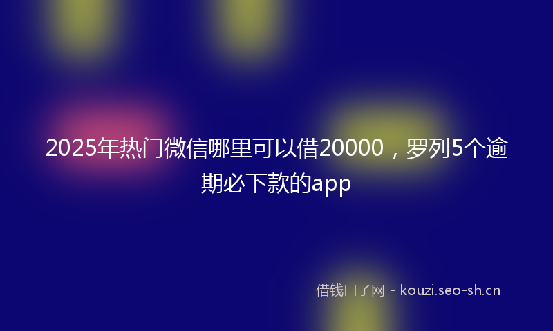 2025年热门微信哪里可以借20000，罗列5个逾期必下款的app