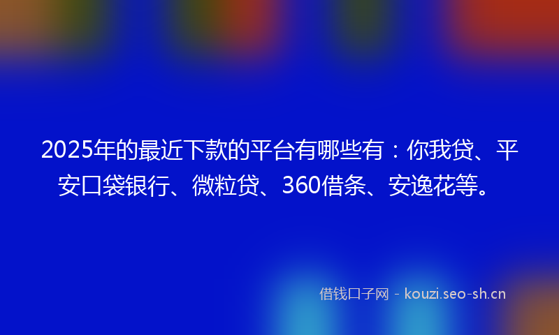 2025年的最近下款的平台有哪些有：你我贷、平安口袋银行、微粒贷、360借条、安逸花等。