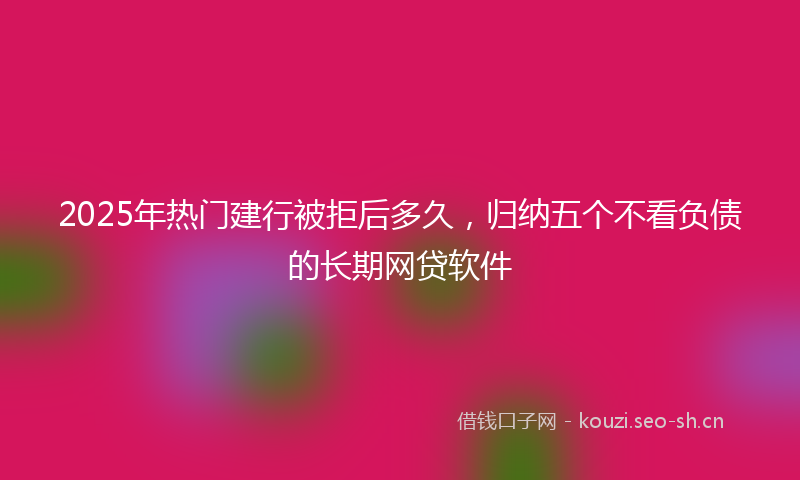 2025年热门建行被拒后多久，归纳五个不看负债的长期网贷软件
