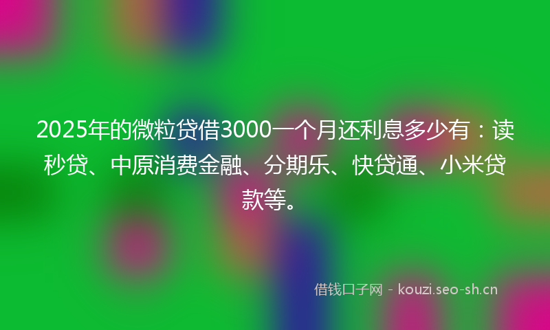 2025年的微粒贷借3000一个月还利息多少有:读秒贷、中原消费金融、分期乐、快贷通、小米贷款等。