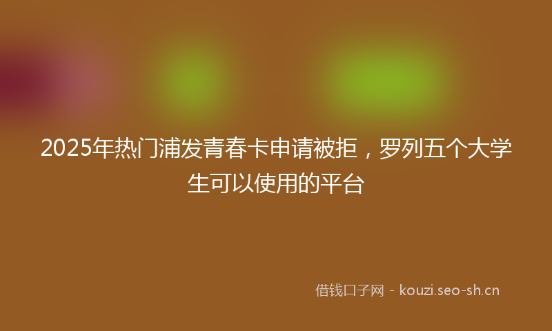 2025年热门浦发青春卡申请被拒，罗列五个大学生可以使用的平台