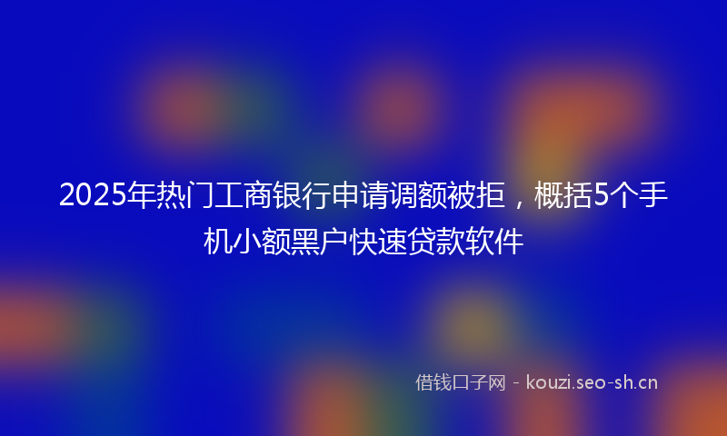 2025年热门工商银行申请调额被拒，概括5个手机小额黑户快速贷款软件