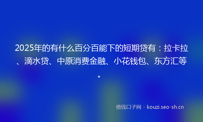 2025年的有什么百分百能下的短期贷有:拉卡拉、滴水贷、中原消费金融、小花钱包、东方汇等。